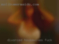 divorced housewives fuck